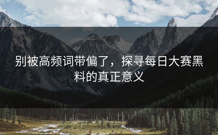 别被高频词带偏了，探寻每日大赛黑料的真正意义