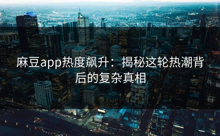 麻豆app热度飙升：揭秘这轮热潮背后的复杂真相