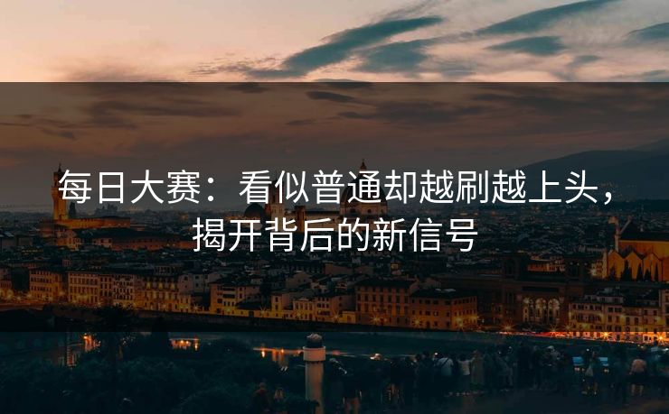每日大赛：看似普通却越刷越上头，揭开背后的新信号
