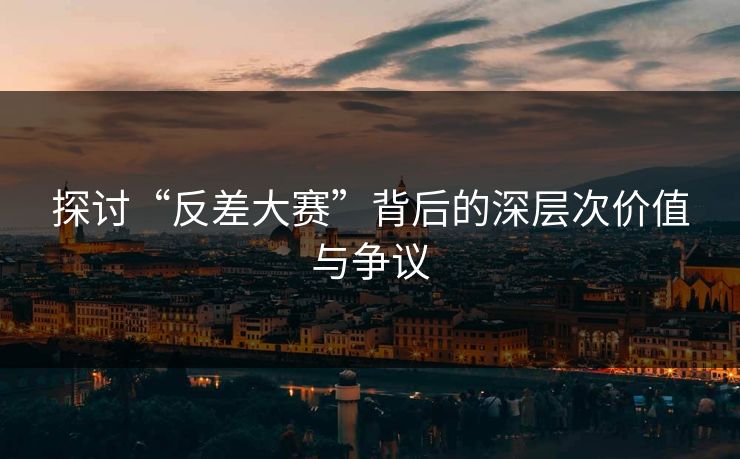 探讨“反差大赛”背后的深层次价值与争议