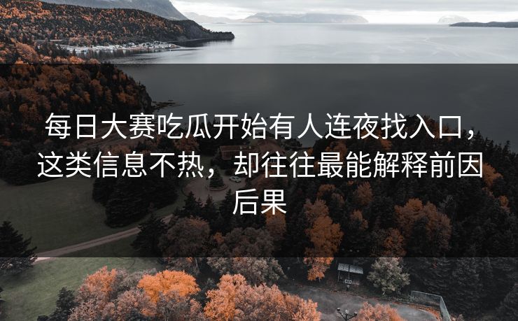 每日大赛吃瓜开始有人连夜找入口，这类信息不热，却往往最能解释前因后果