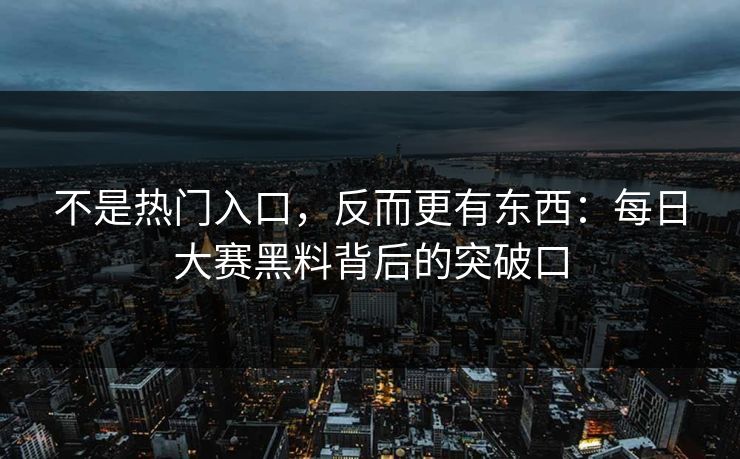 不是热门入口，反而更有东西：每日大赛黑料背后的突破口