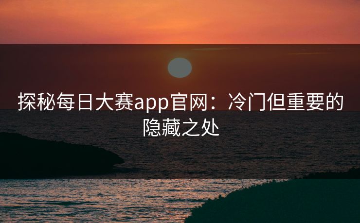 探秘每日大赛app官网：冷门但重要的隐藏之处