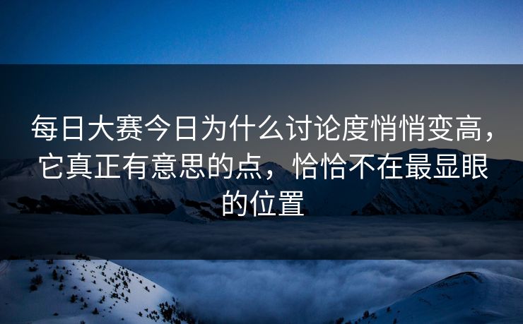 每日大赛今日为什么讨论度悄悄变高，它真正有意思的点，恰恰不在最显眼的位置