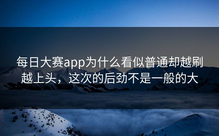 每日大赛app为什么看似普通却越刷越上头，这次的后劲不是一般的大