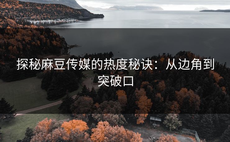 探秘麻豆传媒的热度秘诀：从边角到突破口