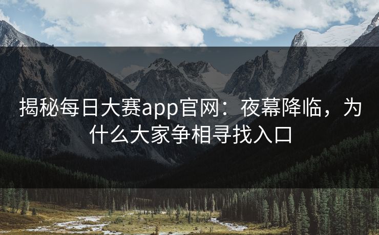 揭秘每日大赛app官网：夜幕降临，为什么大家争相寻找入口