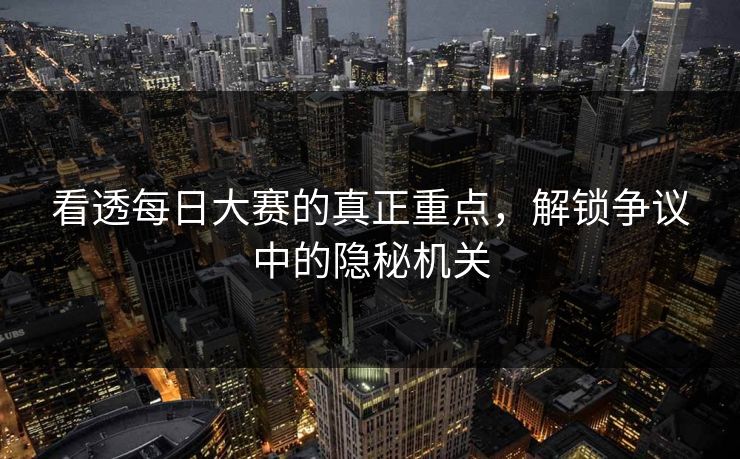 看透每日大赛的真正重点，解锁争议中的隐秘机关