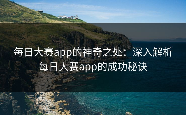 每日大赛app的神奇之处：深入解析每日大赛app的成功秘诀