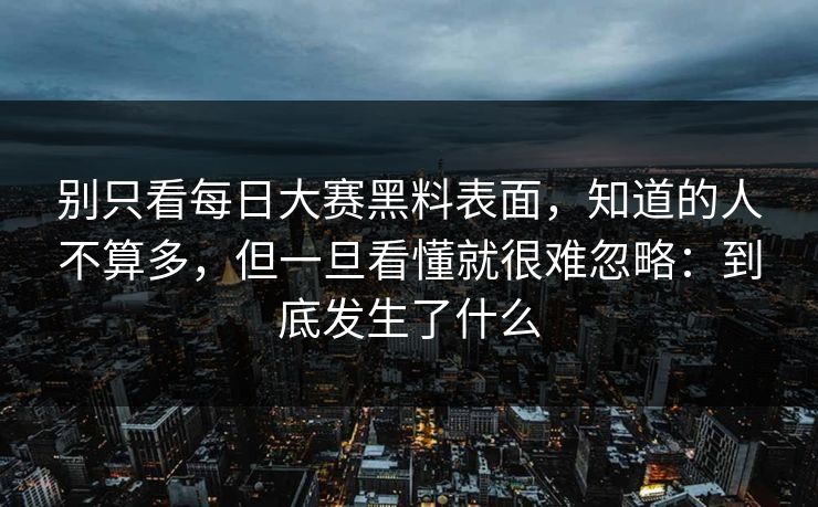 别只看每日大赛黑料表面，知道的人不算多，但一旦看懂就很难忽略：到底发生了什么