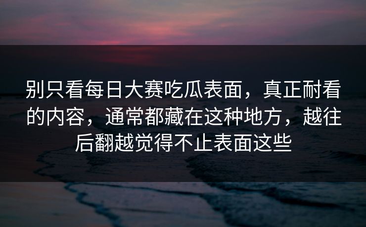 别只看每日大赛吃瓜表面，真正耐看的内容，通常都藏在这种地方，越往后翻越觉得不止表面这些