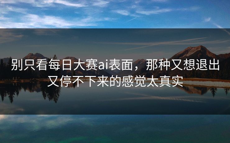 别只看每日大赛ai表面，那种又想退出又停不下来的感觉太真实