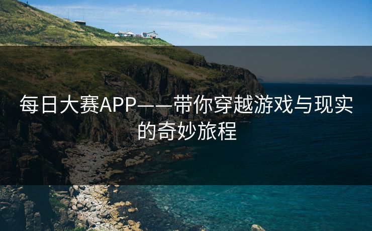 每日大赛APP——带你穿越游戏与现实的奇妙旅程
