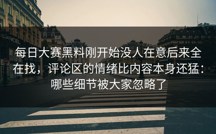 每日大赛黑料刚开始没人在意后来全在找，评论区的情绪比内容本身还猛：哪些细节被大家忽略了