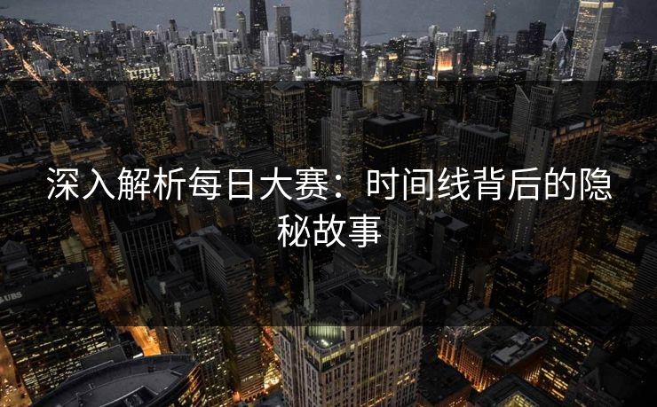 深入解析每日大赛：时间线背后的隐秘故事