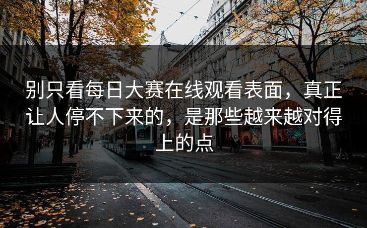 别只看每日大赛在线观看表面，真正让人停不下来的，是那些越来越对得上的点