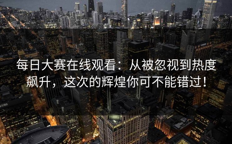 每日大赛在线观看：从被忽视到热度飙升，这次的辉煌你可不能错过！