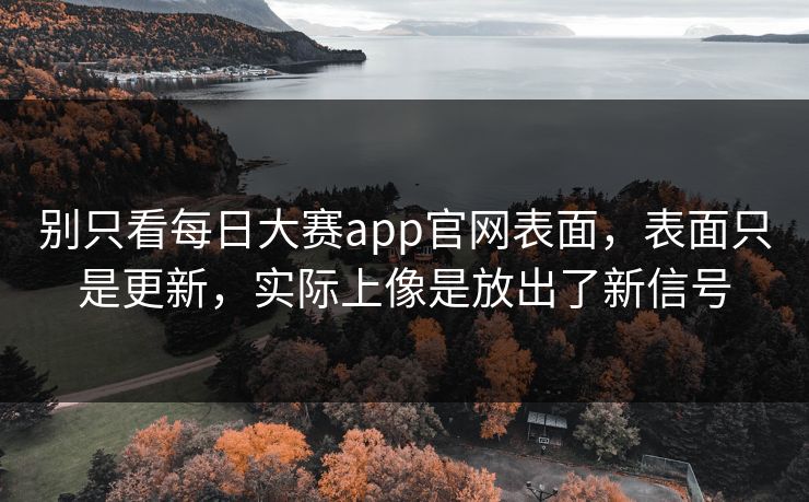 别只看每日大赛app官网表面，表面只是更新，实际上像是放出了新信号