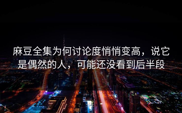 麻豆全集为何讨论度悄悄变高，说它是偶然的人，可能还没看到后半段