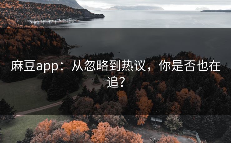 麻豆app：从忽略到热议，你是否也在追？