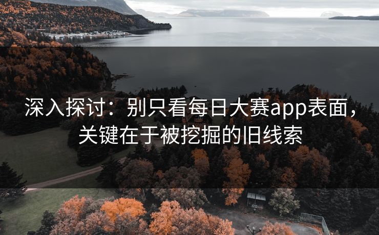 深入探讨：别只看每日大赛app表面，关键在于被挖掘的旧线索