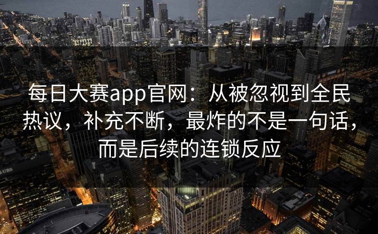 每日大赛app官网：从被忽视到全民热议，补充不断，最炸的不是一句话，而是后续的连锁反应
