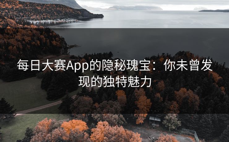 每日大赛App的隐秘瑰宝：你未曾发现的独特魅力