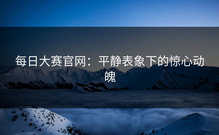 每日大赛官网：平静表象下的惊心动魄