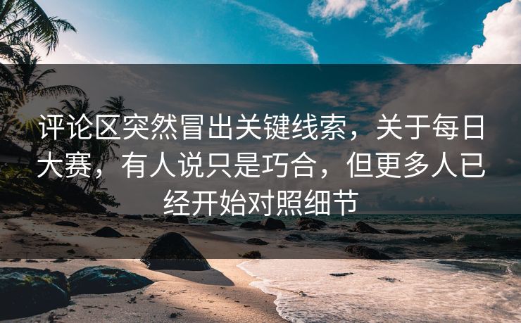 评论区突然冒出关键线索，关于每日大赛，有人说只是巧合，但更多人已经开始对照细节