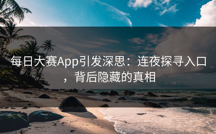 每日大赛App引发深思：连夜探寻入口，背后隐藏的真相