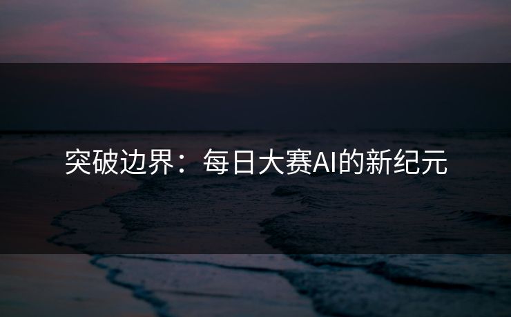突破边界：每日大赛AI的新纪元