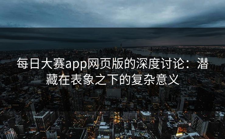 每日大赛app网页版的深度讨论：潜藏在表象之下的复杂意义