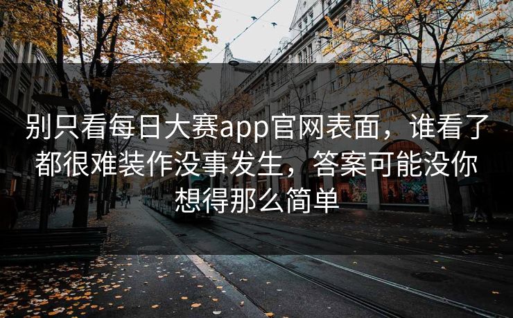 别只看每日大赛app官网表面，谁看了都很难装作没事发生，答案可能没你想得那么简单