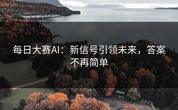 每日大赛AI：新信号引领未来，答案不再简单