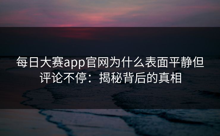 每日大赛app官网为什么表面平静但评论不停：揭秘背后的真相