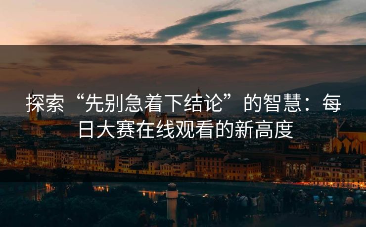探索“先别急着下结论”的智慧：每日大赛在线观看的新高度
