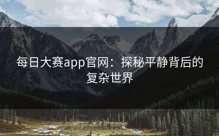 每日大赛app官网：探秘平静背后的复杂世界