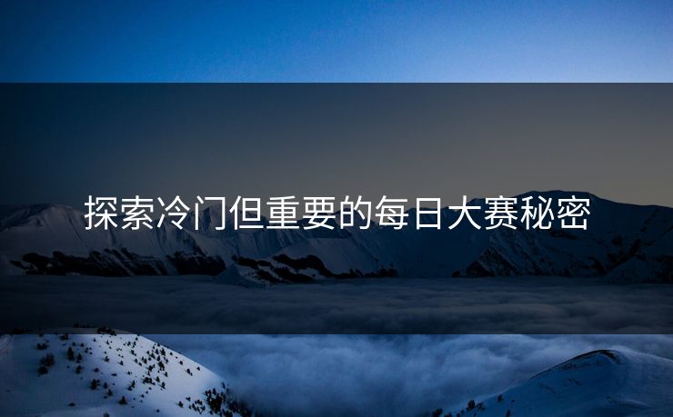 探索冷门但重要的每日大赛秘密