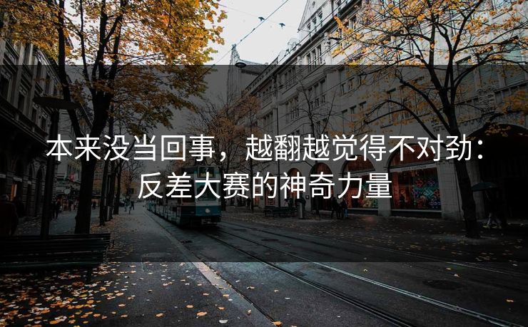 本来没当回事，越翻越觉得不对劲：反差大赛的神奇力量