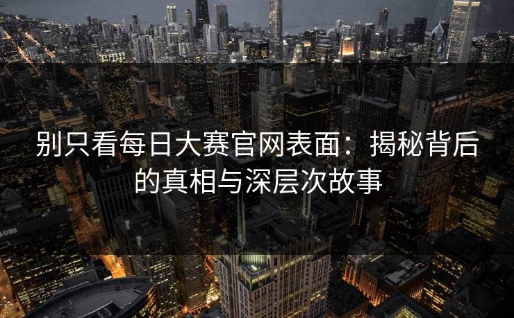 别只看每日大赛官网表面：揭秘背后的真相与深层次故事
