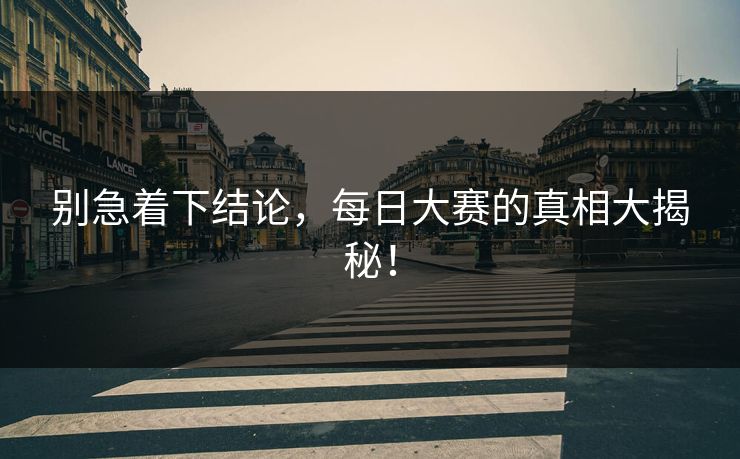 别急着下结论，每日大赛的真相大揭秘！