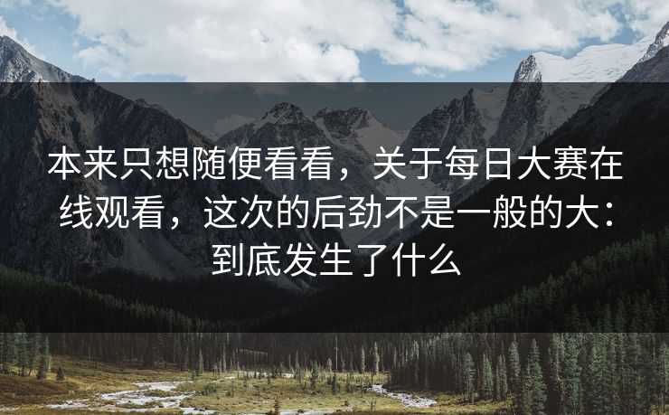本来只想随便看看,关于每日大赛在线观看,这次的后劲不是一般的大:到底发生了什么 本来只想随便看看,关于每日大赛在线观看,这次的后劲不是一般的大:到底发生了什么