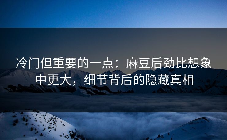 冷门但重要的一点：麻豆后劲比想象中更大，细节背后的隐藏真相