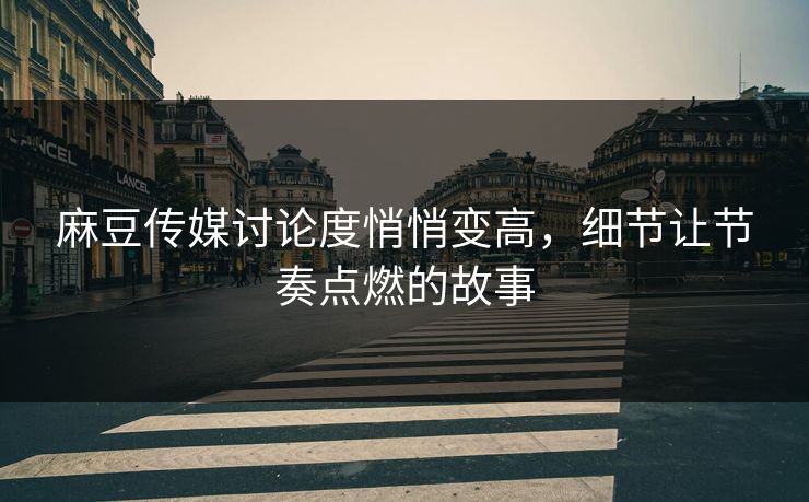 麻豆传媒讨论度悄悄变高，细节让节奏点燃的故事