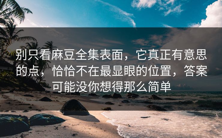 别只看麻豆全集表面，它真正有意思的点，恰恰不在最显眼的位置，答案可能没你想得那么简单