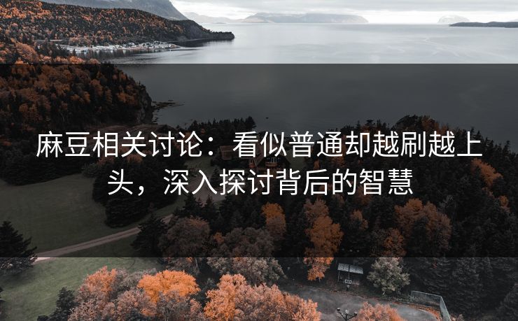 麻豆相关讨论：看似普通却越刷越上头，深入探讨背后的智慧