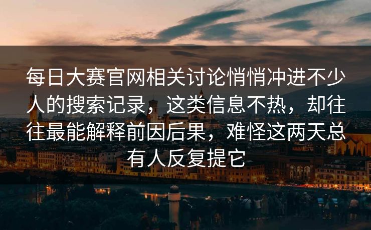 每日大赛官网相关讨论悄悄冲进不少人的搜索记录,这类信息不热,却往往最能解释前因后果,难怪这两天总有人反复提它 每日大赛官网相关讨论悄悄冲进不少人的搜索记录,这类信息不热,却往往最能解释前因后果,难怪这两天总有人反复提它