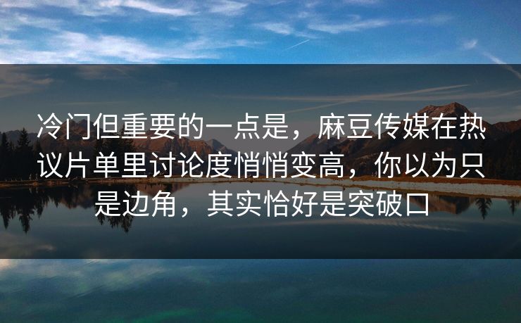 冷门但重要的一点是,麻豆传媒在热议片单里讨论度悄悄变高,你以为只是边角,其实恰好是突破口 冷门但重要的一点是,麻豆传媒在热议片单里讨论度悄悄变高,你以为只是边角,其实恰好是突破口