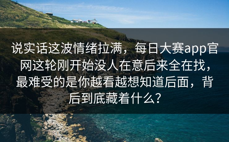 说实话这波情绪拉满，每日大赛app官网这轮刚开始没人在意后来全在找，最难受的是你越看越想知道后面，背后到底藏着什么？