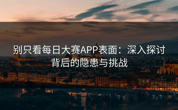 别只看每日大赛APP表面：深入探讨背后的隐患与挑战